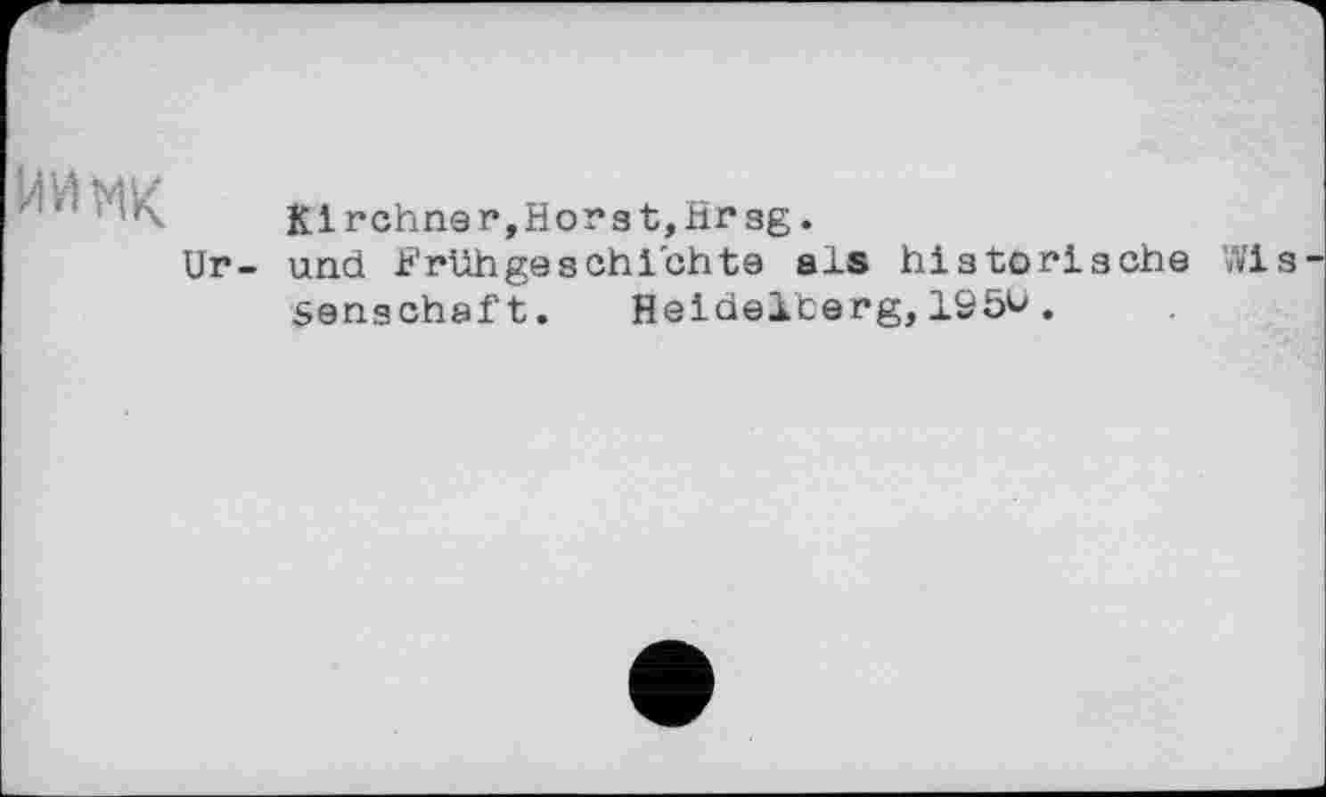 ﻿
Ur-
Kirchner, Horst, Hr 3g.
und Frühgeschichte als historische Senscheft. Heidelberg,195^.
Wi s